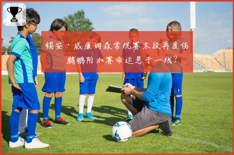 锡安·威廉姆森常规赛末段再度伤停 鹈鹕附加赛命运悬于一线?