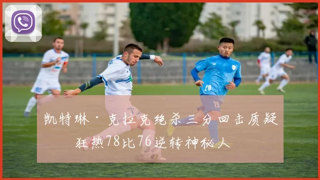 凯特琳·克拉克绝杀三分回击质疑,狂热78比76逆转神秘人