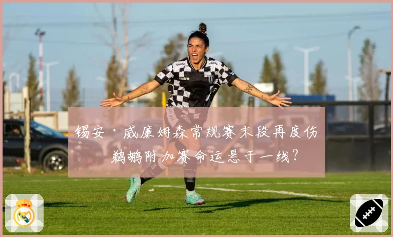 锡安·威廉姆森常规赛末段再度伤停 鹈鹕附加赛命运悬于一线?