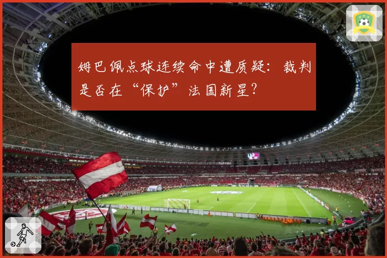 姆巴佩点球连续命中遭质疑:裁判是否在“保护”法国新星?