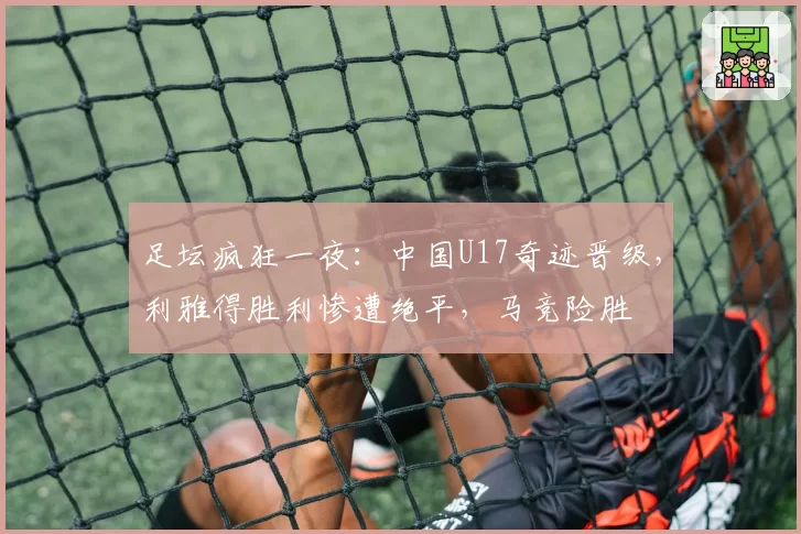 足坛疯狂一夜：中国U17奇迹晋级，利雅得胜利惨遭绝平，马竞险胜