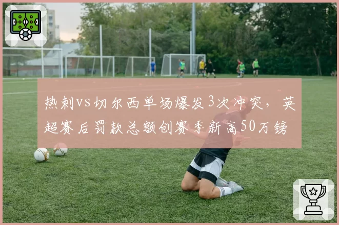 热刺vs切尔西单场爆发3次冲突,英超赛后罚款总额创赛季新高50万镑