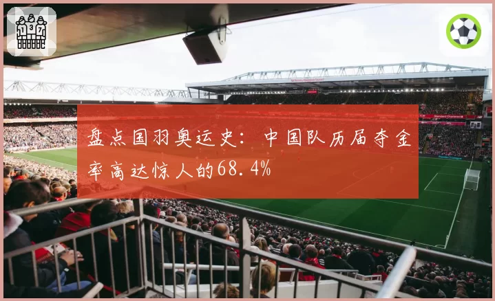 盘点国羽奥运史:中国队历届夺金率高达惊人的68.4%