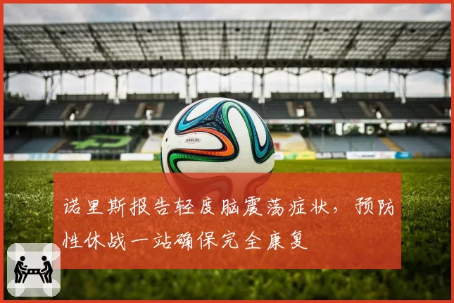 诺里斯报告轻度脑震荡症状,预防性休战一站确保完全康复