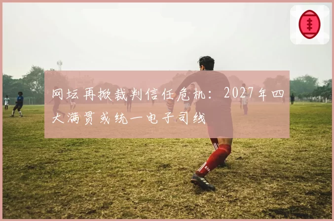 网坛再掀裁判信任危机:2027年四大满贯或统一电子司线
