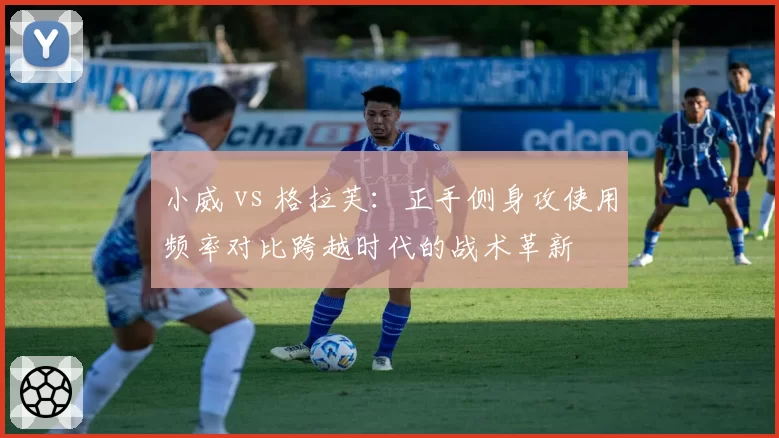 小威 vs 格拉芙：正手侧身攻使用频率对比跨越时代的战术革新