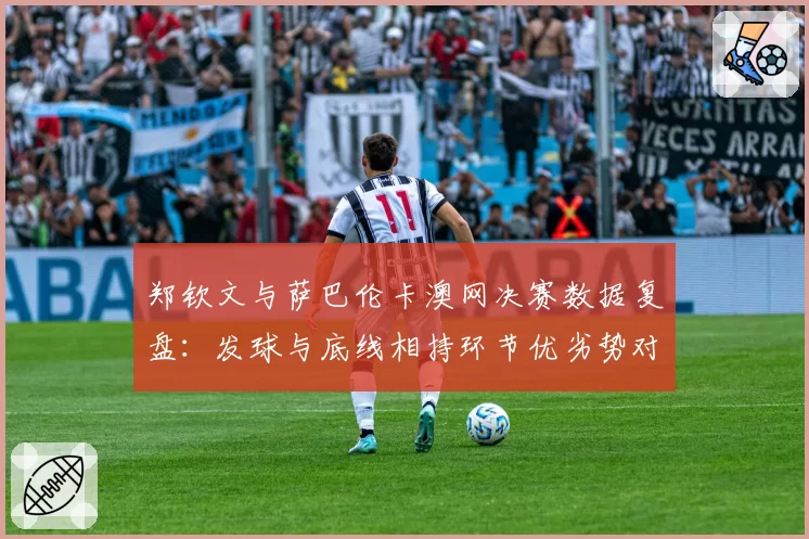 郑钦文与萨巴伦卡澳网决赛数据复盘:发球与底线相持环节优劣势对比