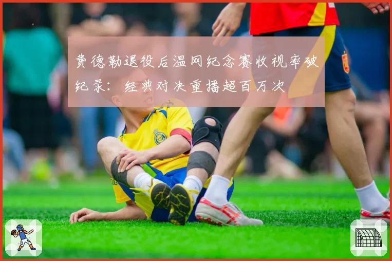 费德勒退役后温网纪念赛收视率破纪录：经典对决重播超百万次