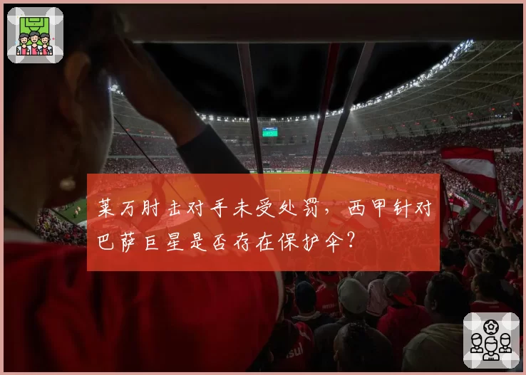 莱万肘击对手未受处罚,西甲针对巴萨巨星是否存在保护伞?