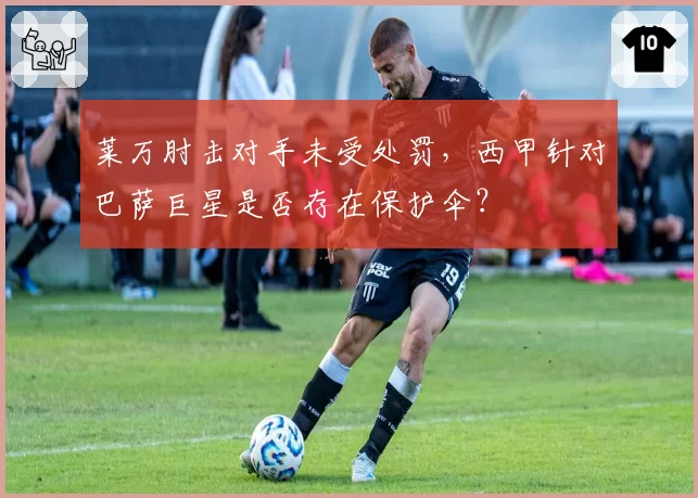莱万肘击对手未受处罚,西甲针对巴萨巨星是否存在保护伞?