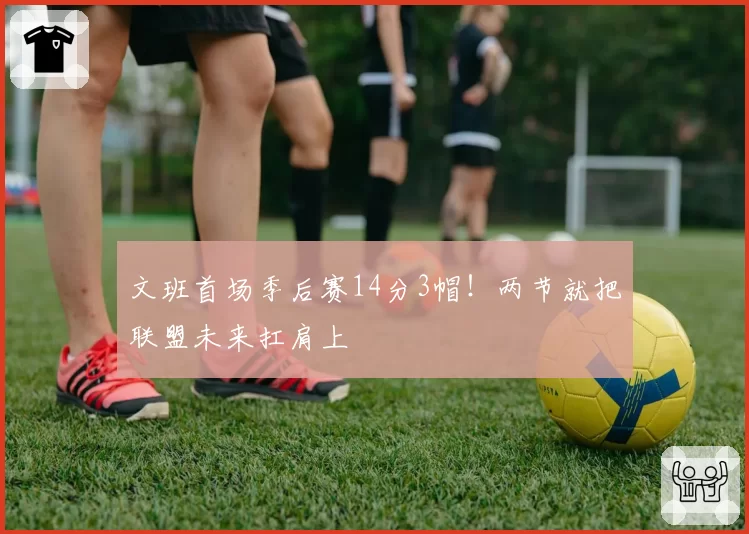 文班首场季后赛14分3帽！两节就把联盟未来扛肩上