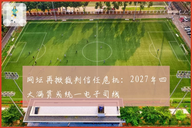 网坛再掀裁判信任危机:2027年四大满贯或统一电子司线