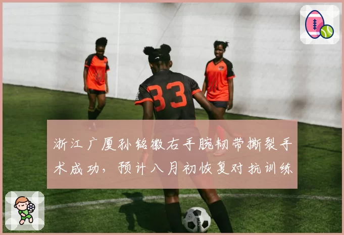 浙江广厦孙铭徽右手腕韧带撕裂手术成功,预计八月初恢复对抗训练