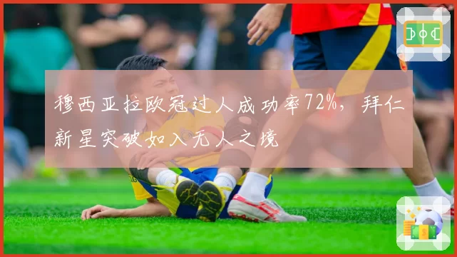 穆西亚拉欧冠过人成功率72%，拜仁新星突破如入无人之境