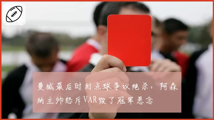 曼城最后时刻点球争议绝杀，阿森纳主帅怒斥VAR毁了冠军悬念