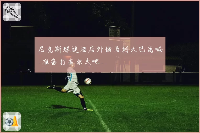 尼克斯球迷酒店外堵马刺大巴高喊_准备打高尔夫吧_