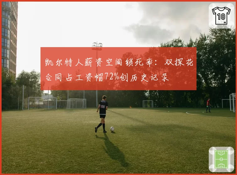 凯尔特人薪资空间锁死率：双探花合同占工资帽72%创历史记录