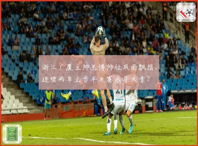 浙江广厦主帅王博帅位风雨飘摇，连续两年止步半决赛成导火索？