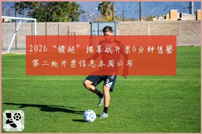 2026“赣超”揭幕战开票6分钟售罄 第二轮开票信息本周公布
