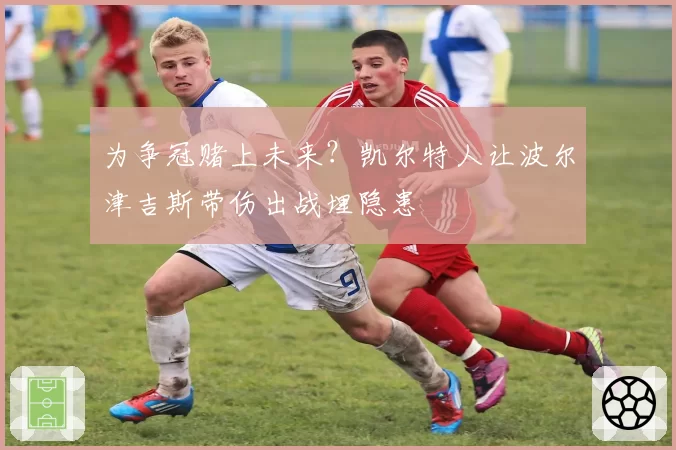 为争冠赌上未来？凯尔特人让波尔津吉斯带伤出战埋隐患