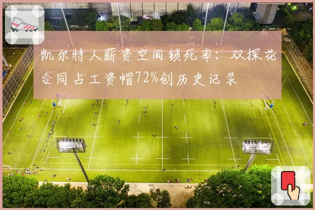 凯尔特人薪资空间锁死率：双探花合同占工资帽72%创历史记录