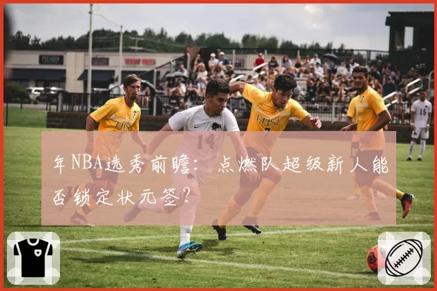 年NBA选秀前瞻：点燃队超级新人能否锁定状元签？