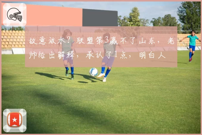 故意放水？联盟第3赢不了山东，老帅给出解释，承认了1点，明白人