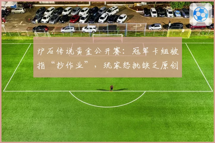 炉石传说黄金公开赛：冠军卡组被指“抄作业”，玩家怒批缺乏原创