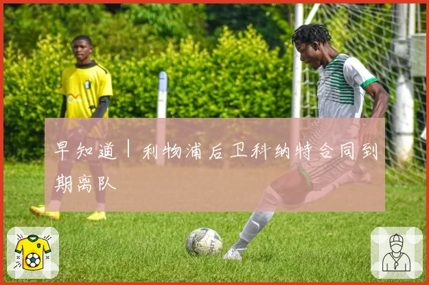 早知道｜利物浦后卫科纳特合同到期离队