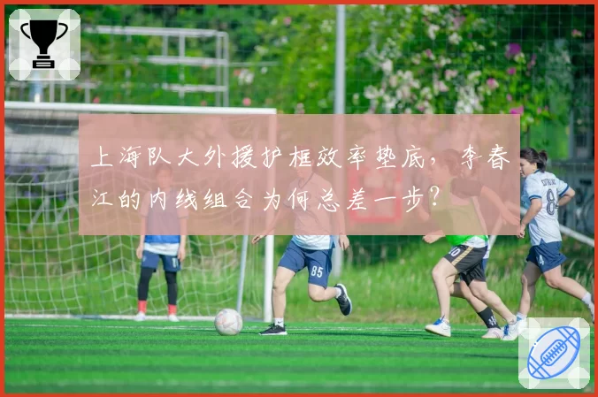 上海队大外援护框效率垫底，李春江的内线组合为何总差一步？