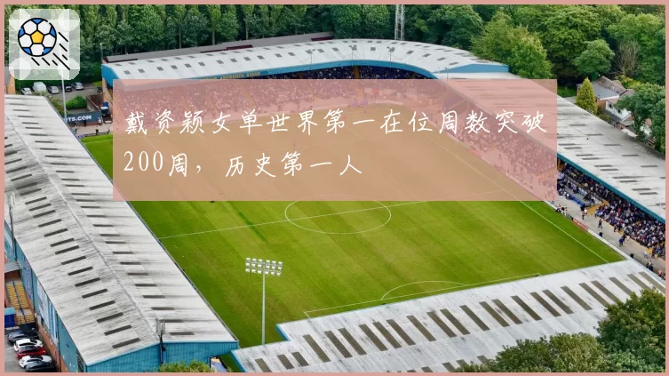 戴资颖女单世界第一在位周数突破200周，历史第一人