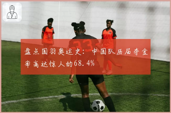 盘点国羽奥运史:中国队历届夺金率高达惊人的68.4%