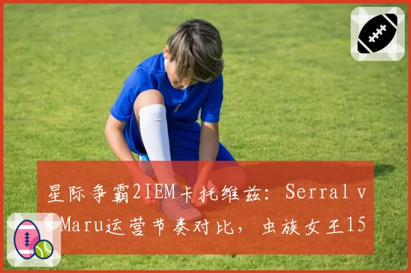 星际争霸2IEM卡托维兹：Serral vs Maru运营节奏对比，虫族女王15分钟连开三矿