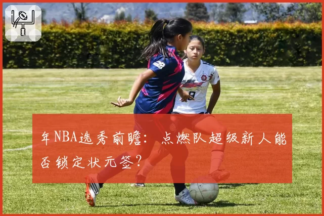 年NBA选秀前瞻：点燃队超级新人能否锁定状元签？