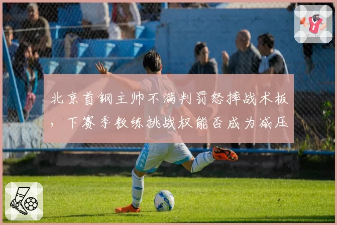 北京首钢主帅不满判罚怒摔战术板,下赛季教练挑战权能否成为减压阀?