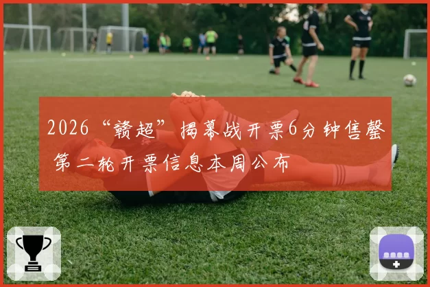 2026“赣超”揭幕战开票6分钟售罄 第二轮开票信息本周公布