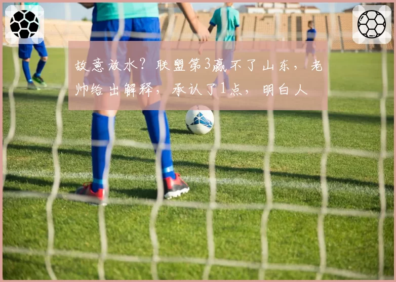 故意放水？联盟第3赢不了山东，老帅给出解释，承认了1点，明白人