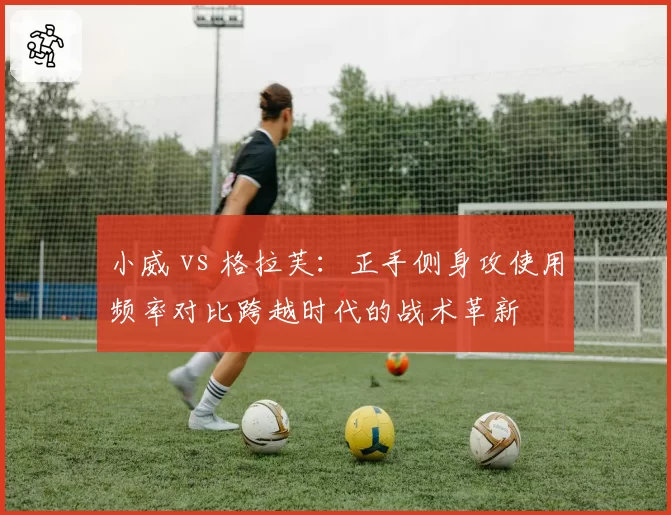小威 vs 格拉芙：正手侧身攻使用频率对比跨越时代的战术革新