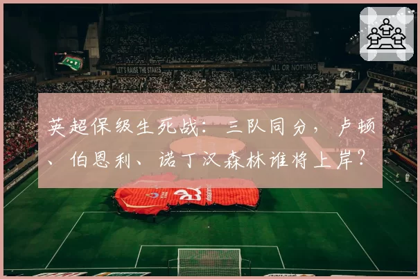 英超保级生死战：三队同分，卢顿、伯恩利、诺丁汉森林谁将上岸？