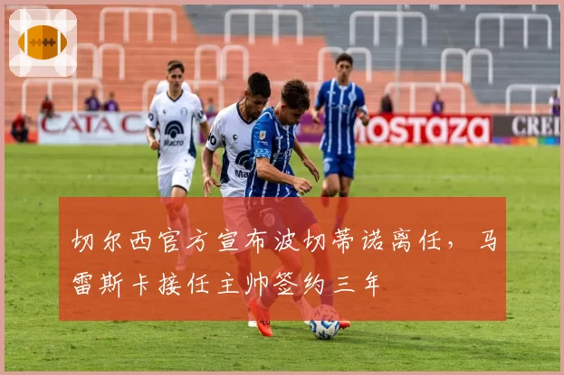 切尔西官方宣布波切蒂诺离任，马雷斯卡接任主帅签约三年