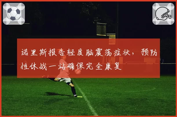 诺里斯报告轻度脑震荡症状,预防性休战一站确保完全康复