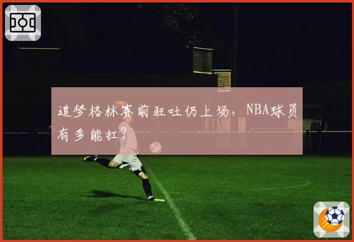 追梦格林赛前狂吐仍上场，NBA球员有多能扛？