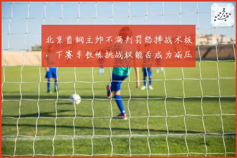 北京首钢主帅不满判罚怒摔战术板,下赛季教练挑战权能否成为减压阀?