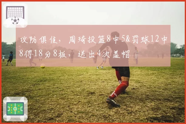 攻防俱佳,周琦投篮8中5&罚球12中8得18分8板,送出4次盖帽