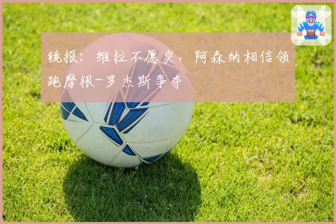 镜报：维拉不愿卖，阿森纳相信领跑摩根-罗杰斯争夺