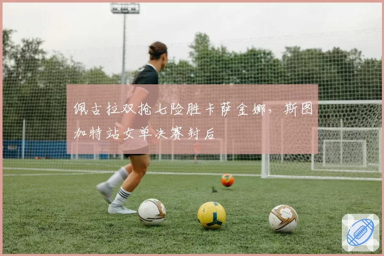 佩古拉双抢七险胜卡萨金娜,斯图加特站女单决赛封后