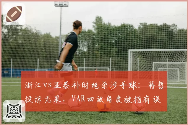 浙江vs亚泰补时绝杀涉手球:蒋哲投诉无果,VAR回放角度被指有误