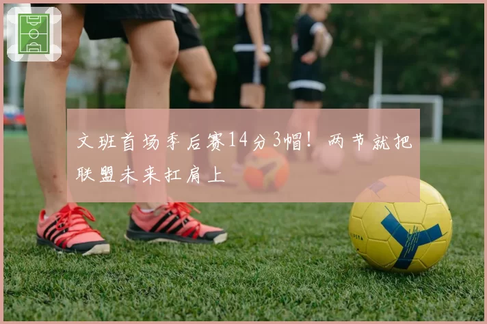 文班首场季后赛14分3帽！两节就把联盟未来扛肩上