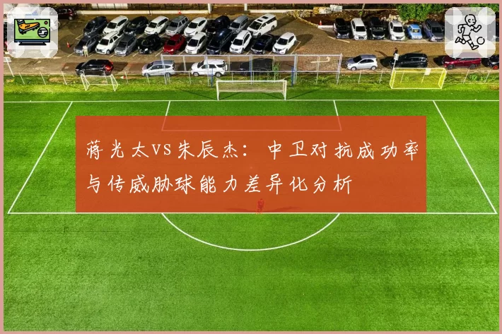 蒋光太vs朱辰杰：中卫对抗成功率与传威胁球能力差异化分析