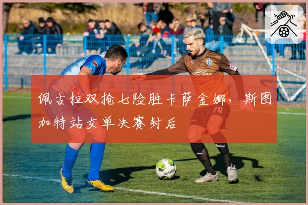 佩古拉双抢七险胜卡萨金娜,斯图加特站女单决赛封后